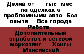 Делай от 400 тыс./мес. на сделках с проблемными авто. Без опыта. - Все города Работа » Дополнительный заработок и сетевой маркетинг   . Ханты-Мансийский,Нефтеюганск г.